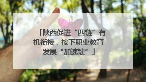 陕西促进“四链”有机衔接，按下职业教育发展“加速键”