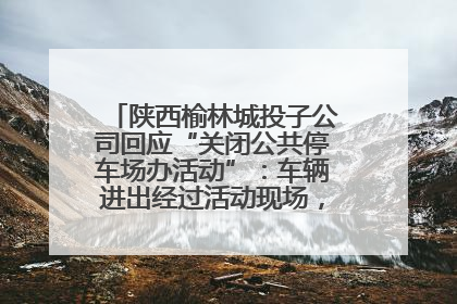 陕西榆林城投子公司回应“关闭公共停车场办活动”：车辆进出经过活动现场，为安全临时关闭