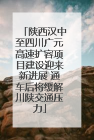 陕西汉中至四川广元高速扩容项目建设迎来新进展 通车后将缓解川陕交通压力