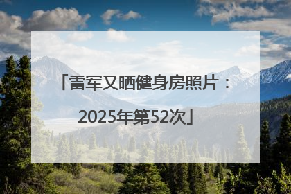 雷军又晒健身房照片：2025年第52次