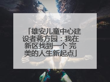 雄安儿童中心建设者蒋方园：我在新区找到一个 完美的人生新起点