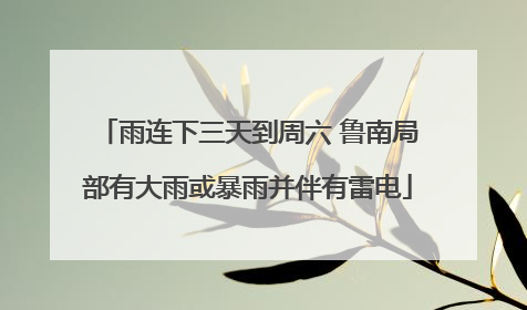 雨连下三天到周六 鲁南局部有大雨或暴雨并伴有雷电