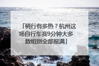 骑行有多热？杭州这场自行车赛9分钟大多数组别全部报满