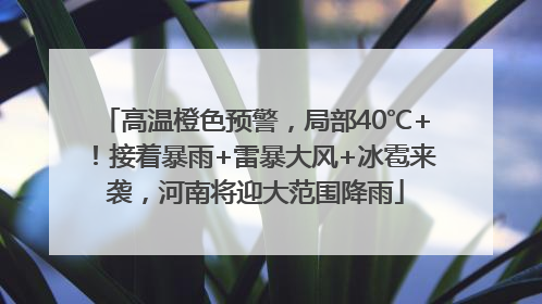 高温橙色预警，局部40℃+！接着暴雨+雷暴大风+冰雹来袭，河南将迎大范围降雨