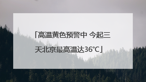 高温黄色预警中 今起三天北京最高温达36℃