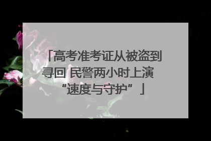 高考准考证从被盗到寻回 民警两小时上演 “速度与守护”