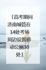 高考期间济南城管在14处考场周边设置移动公厕30处