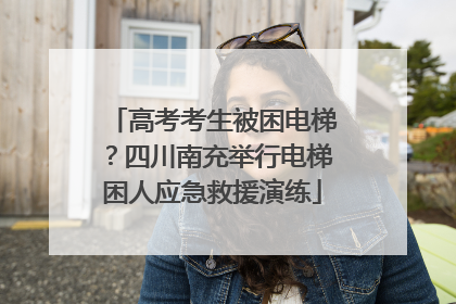 高考考生被困电梯？四川南充举行电梯困人应急救援演练