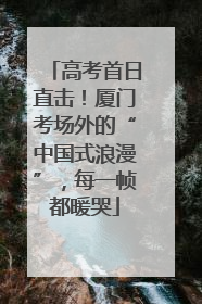高考首日直击！厦门考场外的“中国式浪漫”，每一帧都暖哭
