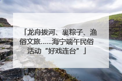 龙舟拔河、裹粽子、渔俗文旅……海宁端午民俗活动“好戏连台”