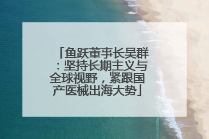 鱼跃董事长吴群：坚持长期主义与全球视野，紧跟国产医械出海大势