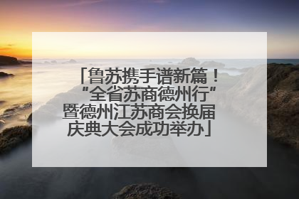 鲁苏携手谱新篇！“全省苏商德州行”暨德州江苏商会换届庆典大会成功举办