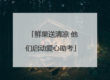 鲜果送清凉 他们启动爱心助考