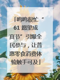 鸣鸣很忙“61 愿望成真节”引爆全民参与，让普惠零食消费体验触手可及