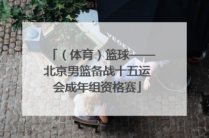 （体育）篮球——北京男篮备战十五运会成年组资格赛