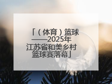 （体育）篮球——2025年江苏省和美乡村篮球赛落幕