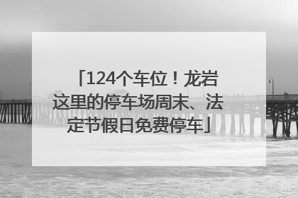 124个车位！龙岩这里的停车场周末、法定节假日免费停车