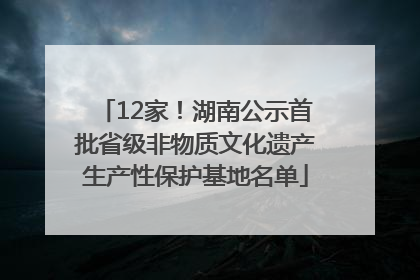 12家！湖南公示首批省级非物质文化遗产生产性保护基地名单