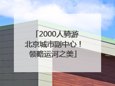 2000人骑游北京城市副中心！领略运河之美