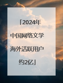 2024年中国网络文学海外活跃用户约2亿