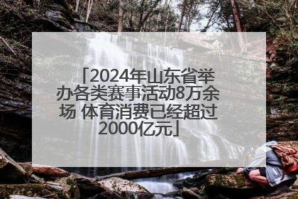 2024年山东省举办各类赛事活动8万余场 体育消费已经超过2000亿元