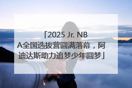 2025 Jr. NBA全国选拔营圆满落幕，阿迪达斯助力追梦少年圆梦