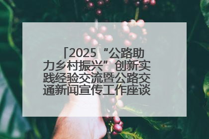 2025“公路助力乡村振兴”创新实践经验交流暨公路交通新闻宣传工作座谈会在十堰市举行