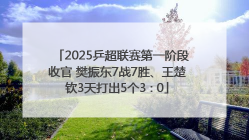 2025乒超联赛第一阶段收官 樊振东7战7胜、王楚钦3天打出5个3∶0