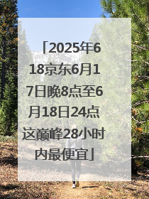 2025年618京东6月17日晚8点至6月18日24点这巅峰28小时内最便宜