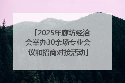 2025年廊坊经洽会举办30余场专业会议和招商对接活动