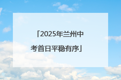 2025年兰州中考首日平稳有序