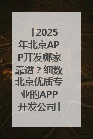 2025年北京APP开发哪家靠谱？细数北京优质专业的APP开发公司