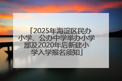 2025年海淀区民办小学、公办中学举办小学部及2020年后新建小学入学报名须知