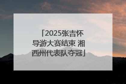 2025张吉怀导游大赛结束 湘西州代表队夺冠