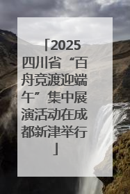 2025四川省“百舟竞渡迎端午”集中展演活动在成都新津举行