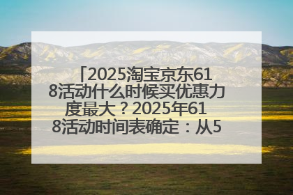 2025淘宝京东618活动什么时候买优惠力度最大？2025年618活动时间表确定：从5月13日20:00至6月18日24时