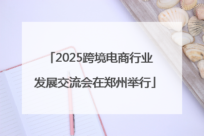 2025跨境电商行业发展交流会在郑州举行