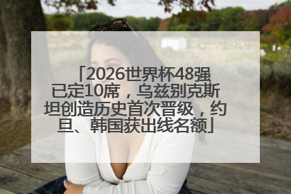 2026世界杯48强已定10席，乌兹别克斯坦创造历史首次晋级，约旦、韩国获出线名额