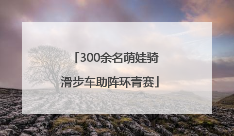 300余名萌娃骑滑步车助阵环青赛