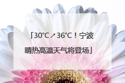 30℃↗36℃！宁波晴热高温天气将登场