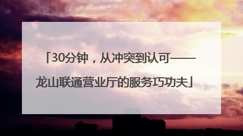30分钟，从冲突到认可——龙山联通营业厅的服务巧功夫