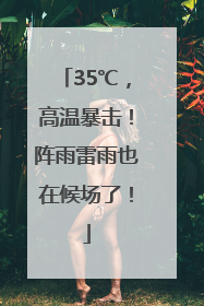 35℃，高温暴击！阵雨雷雨也在候场了！