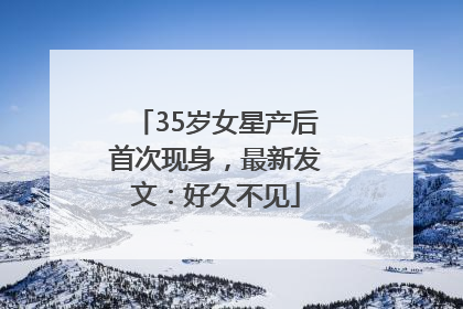 35岁女星产后首次现身，最新发文：好久不见