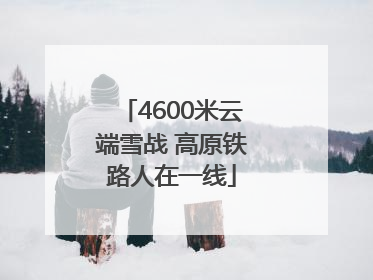 4600米云端雪战 高原铁路人在一线