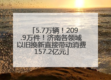 5.7万辆！209.9万件！济南各领域以旧换新直接带动消费157.2亿元