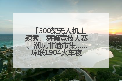 500架无人机主题秀、舞狮竞技大赛、潮玩非遗市集……环联1904火车夜市迎来两周年庆典