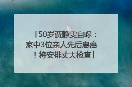 50岁贾静雯自曝：家中3位亲人先后患癌！将安排丈夫检查