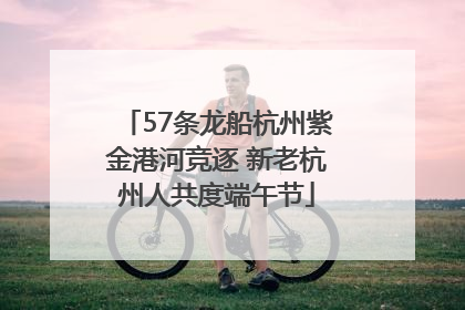 57条龙船杭州紫金港河竞逐 新老杭州人共度端午节