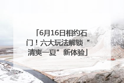 6月16日相约石门！六大玩法解锁“清爽一夏”新体验