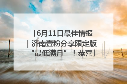 6月11日最佳情报｜济南壹粉分享限定版“最低满月”！恭喜